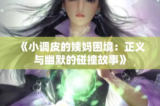 《小调皮的姨妈困境：正义与幽默的碰撞故事》