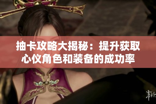 抽卡攻略大揭秘：提升获取心仪角色和装备的成功率