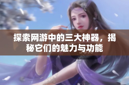 探索网游中的三大神器，揭秘它们的魅力与功能