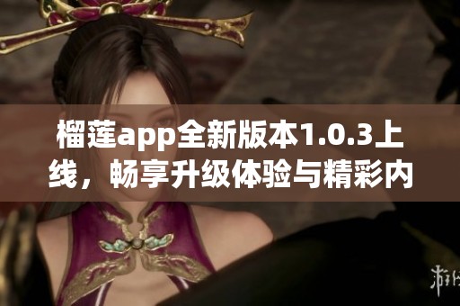 榴莲app全新版本1.0.3上线，畅享升级体验与精彩内容
