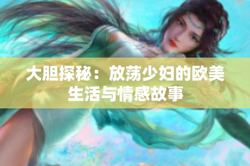 大胆探秘：放荡少妇的欧美生活与情感故事