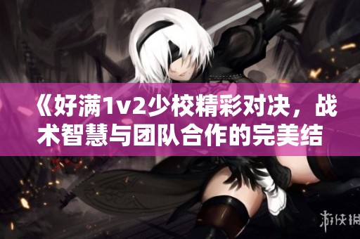 《好满1v2少校精彩对决，战术智慧与团队合作的完美结合》