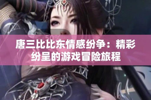 唐三比比东情感纷争：精彩纷呈的游戏冒险旅程