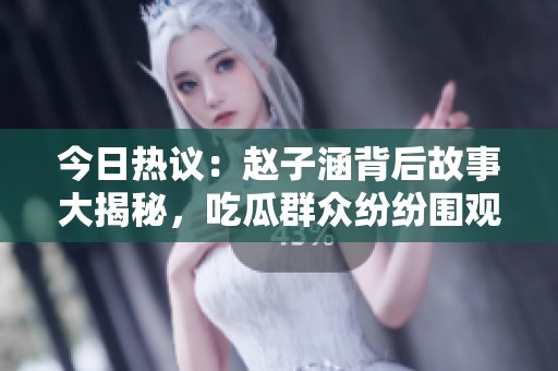 今日热议：赵子涵背后故事大揭秘，吃瓜群众纷纷围观