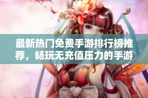 最新热门免费手游排行榜推荐，畅玩无充值压力的手游选择