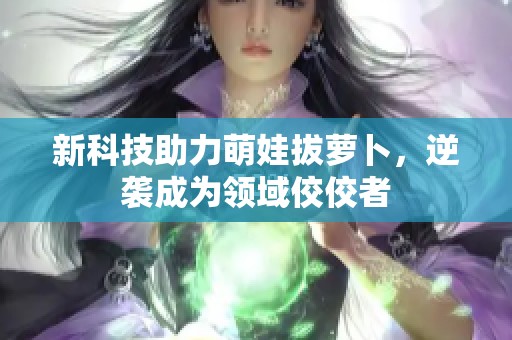 新科技助力萌娃拔萝卜，逆袭成为领域佼佼者