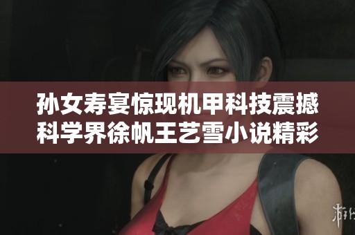 孙女寿宴惊现机甲科技震撼科学界徐帆王艺雪小说精彩章节解析