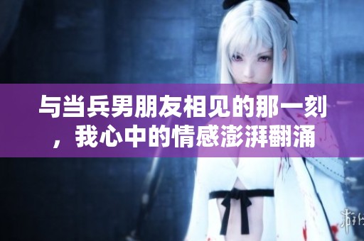 与当兵男朋友相见的那一刻，我心中的情感澎湃翻涌