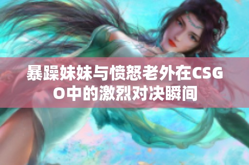 暴躁妹妹与愤怒老外在CSGO中的激烈对决瞬间