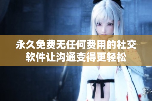永久免费无任何费用的社交软件让沟通变得更轻松