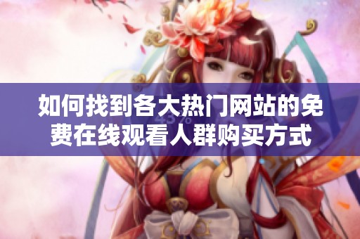 如何找到各大热门网站的免费在线观看人群购买方式