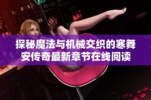 探秘魔法与机械交织的寒舞安传奇最新章节在线阅读