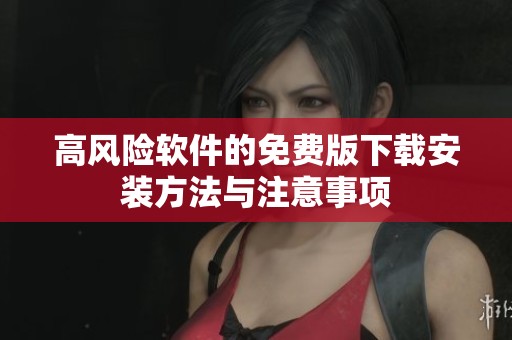 高风险软件的免费版下载安装方法与注意事项