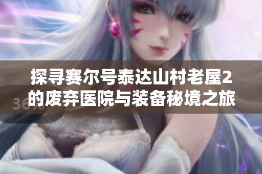 探寻赛尔号泰达山村老屋2的废弃医院与装备秘境之旅