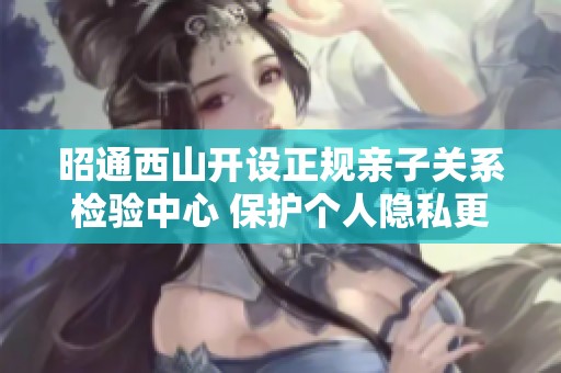 昭通西山开设正规亲子关系检验中心 保护个人隐私更有保障