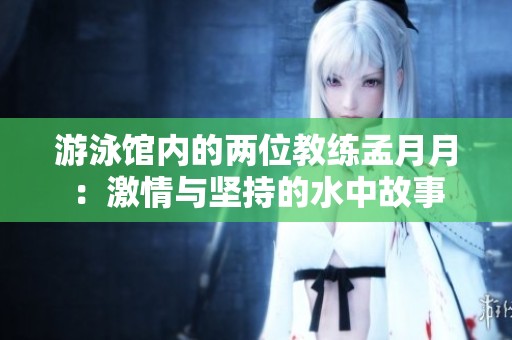 游泳馆内的两位教练孟月月：激情与坚持的水中故事
