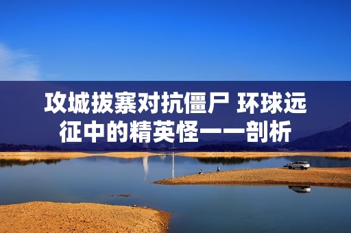 攻城拔寨对抗僵尸 环球远征中的精英怪一一剖析