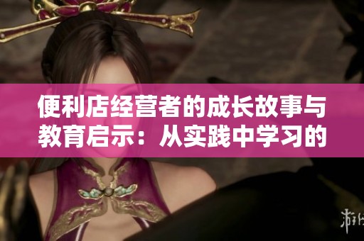 便利店经营者的成长故事与教育启示：从实践中学习的重要性