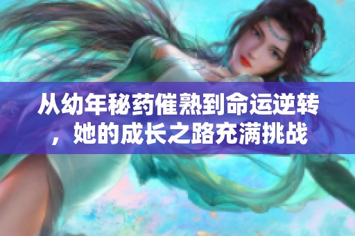 从幼年秘药催熟到命运逆转，她的成长之路充满挑战