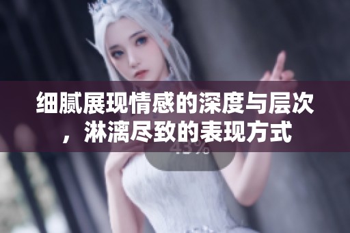 细腻展现情感的深度与层次，淋漓尽致的表现方式