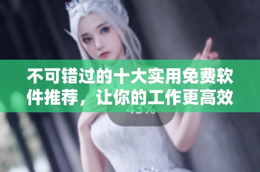 不可错过的十大实用免费软件推荐，让你的工作更高效