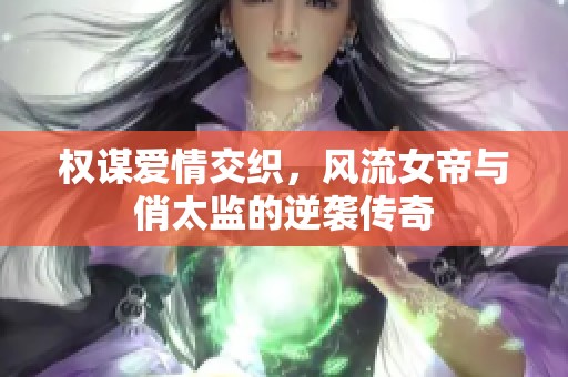 权谋爱情交织，风流女帝与俏太监的逆袭传奇
