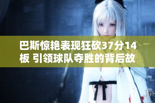 巴斯惊艳表现狂砍37分14板 引领球队夺胜的背后故事