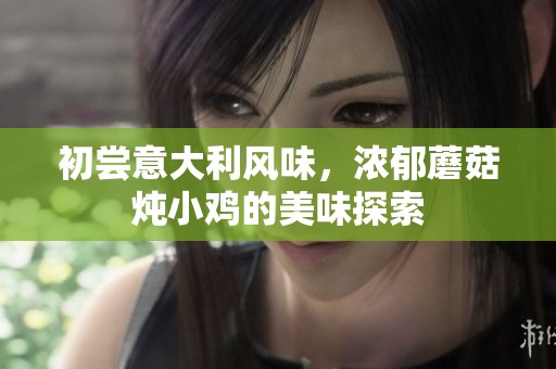 初尝意大利风味，浓郁蘑菇炖小鸡的美味探索