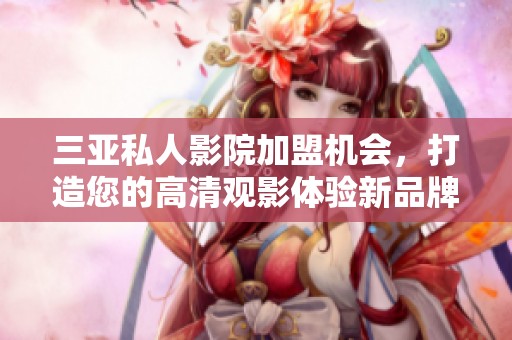 三亚私人影院加盟机会，打造您的高清观影体验新品牌