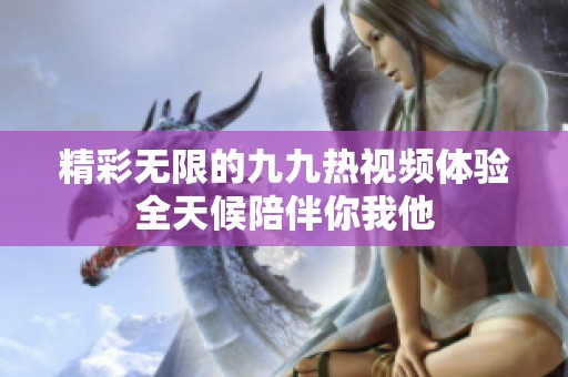 精彩无限的九九热视频体验全天候陪伴你我他