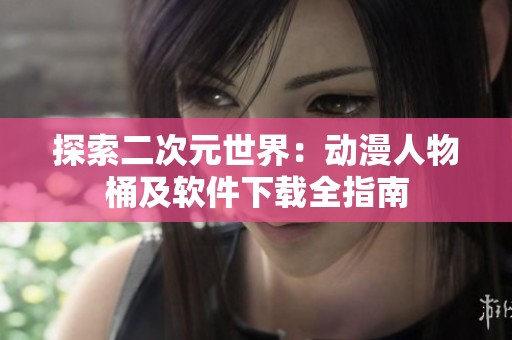 探索二次元世界：动漫人物桶及软件下载全指南