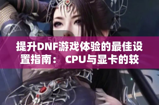 提升DNF游戏体验的最佳设置指南： CPU与显卡的较量分析