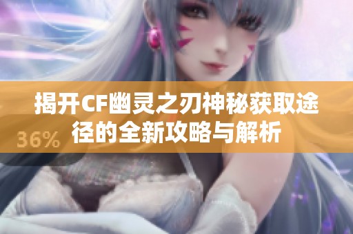 揭开CF幽灵之刃神秘获取途径的全新攻略与解析
