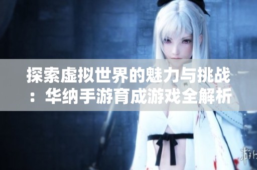 探索虚拟世界的魅力与挑战：华纳手游育成游戏全解析