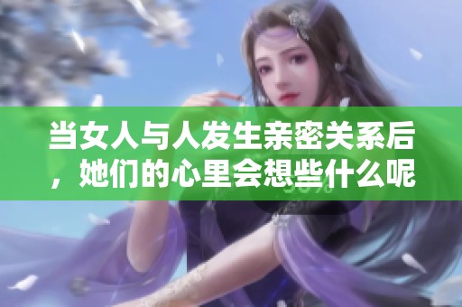 当女人与人发生亲密关系后，她们的心里会想些什么呢