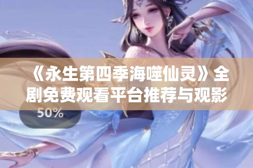 《永生第四季海噬仙灵》全剧免费观看平台推荐与观影指南