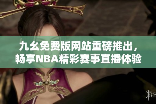九幺免费版网站重磅推出，畅享NBA精彩赛事直播体验