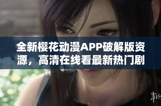 全新樱花动漫APP破解版资源，高清在线看最新热门剧集