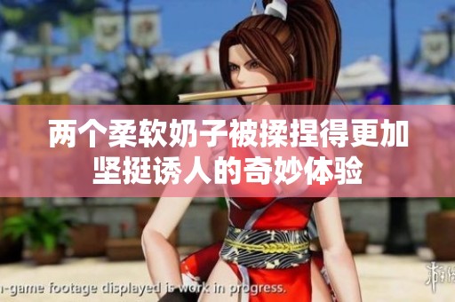 两个柔软奶子被揉捏得更加坚挺诱人的奇妙体验