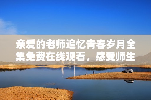 亲爱的老师追忆青春岁月全集免费在线观看，感受师生情深厚