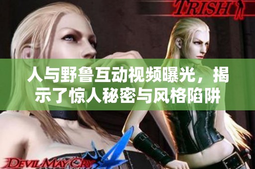 人与野鲁互动视频曝光，揭示了惊人秘密与风格陷阱