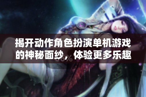 揭开动作角色扮演单机游戏的神秘面纱，体验更多乐趣与惊喜