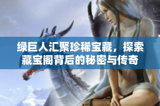 绿巨人汇聚珍稀宝藏，探索藏宝阁背后的秘密与传奇
