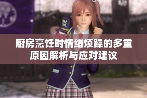 厨房烹饪时情绪烦躁的多重原因解析与应对建议