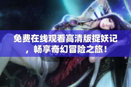 免费在线观看高清版捉妖记，畅享奇幻冒险之旅！