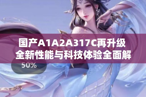 国产A1A2A317C再升级 全新性能与科技体验全面解析