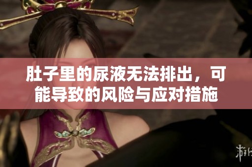 肚子里的尿液无法排出，可能导致的风险与应对措施