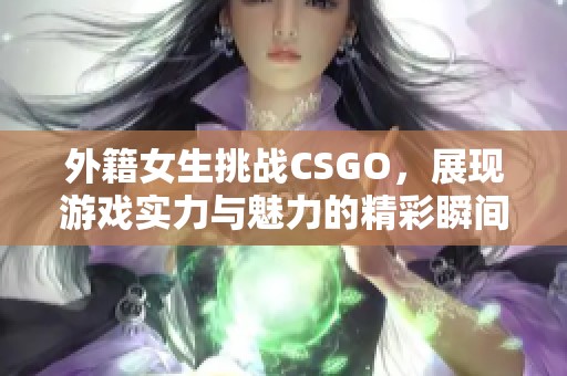 外籍女生挑战CSGO，展现游戏实力与魅力的精彩瞬间