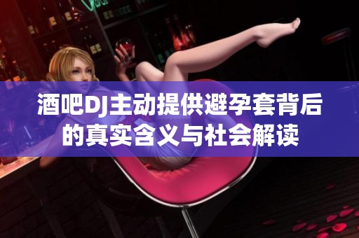 酒吧DJ主动提供避孕套背后的真实含义与社会解读