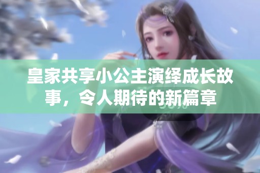 皇家共享小公主演绎成长故事，令人期待的新篇章